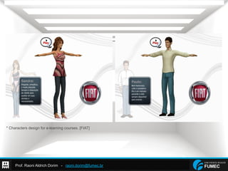 Prof. Raoni Aldrich Dorim - raoni.dorim@fumec.br
* Characters design for e-learning courses. [FIAT]
 