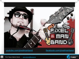 Prof. Raoni Aldrich Dorim - raoni.dorim@fumec.br
youtube.com/pixelmanband facebook.com/pixelmanband
 