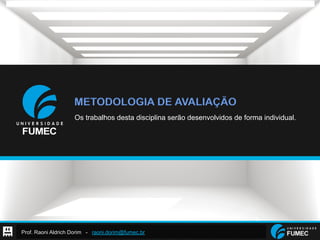 Prof. Raoni Aldrich Dorim - raoni.dorim@fumec.br
METODOLOGIA DE AVALIAÇÃO
Os trabalhos desta disciplina serão desenvolvidos de forma individual.
 