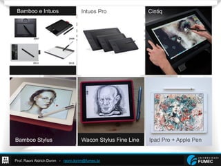 Prof. Raoni Aldrich Dorim - raoni.dorim@fumec.br
Bamboo e Intuos Intuos Pro Cintiq
Bamboo Stylus Wacon Stylus Fine Line Ipad Pro + Apple Pen
 