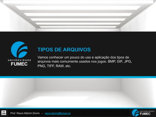 Prof. Raoni Aldrich Dorim - raoni.dorim@fumec.br
TIPOS DE ARQUIVOS
Vamos conhecer um pouco do uso e aplicação dos tipos de
arquivos mais comumente usados nos jogos. BMP, GIF, JPG,
PNG, TIFF, RAW, etc.
 