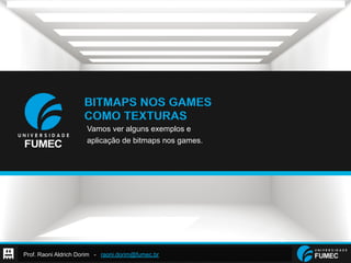 Prof. Raoni Aldrich Dorim - raoni.dorim@fumec.br
BITMAPS NOS GAMES
COMO TEXTURAS
Vamos ver alguns exemplos e
aplicação de bitmaps nos games.
 