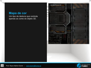 Prof. Raoni Aldrich Dorim - raoni.dorim@fumec.br
Mapa de cor
Um tipo de destura que controla
apenas as cores do objeto 3D.
 