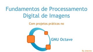 Fundamentos de Processamento
Digital de Imagens
Com projetos práticos no
GNU Octave
By Jotacísio
 