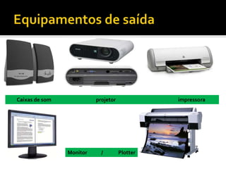 Equipamentos de saída        Caixas de som                                      projetor                                                     impressoraMonitor            /             Plotter