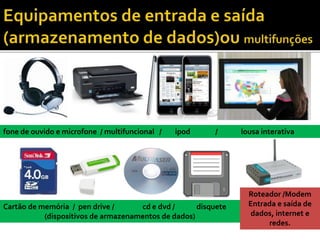 fone de ouvido e microfone / multifuncional / ipod / lousa interativa
Cartão de memória / pen drive / cd e dvd / disquete
(dispositivos de armazenamentos de dados)
Roteador /Modem
Entrada e saída de
dados, internet e
redes.
 