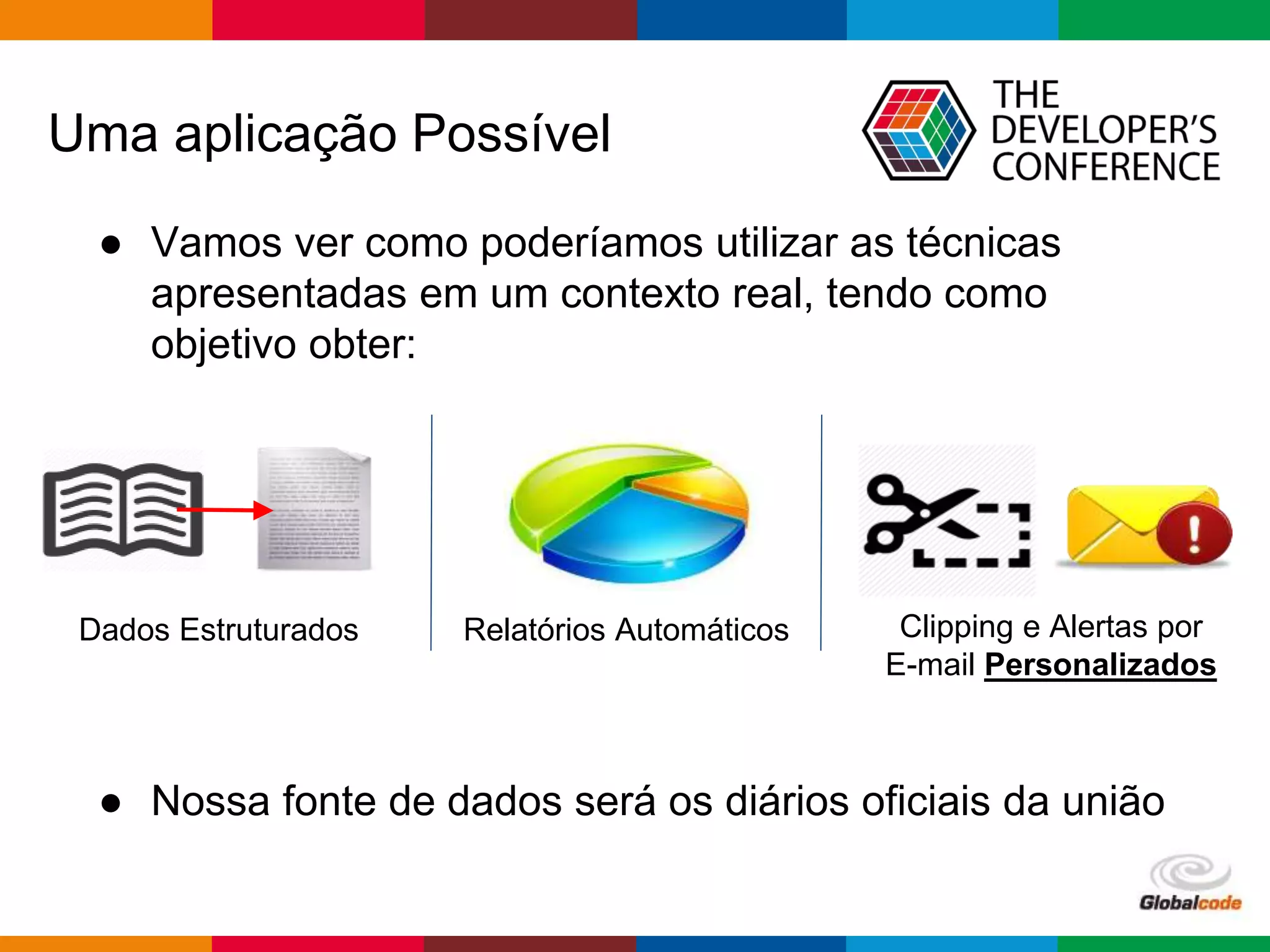 Globalcode – Open4education
Uma aplicação Possível
Dados Estruturados Relatórios Automáticos
● Vamos ver como poderíamos utilizar as técnicas
apresentadas em um contexto real, tendo como
objetivo obter:
● Nossa fonte de dados será os diários oficiais da união
Clipping e Alertas por
E-mail Personalizados
 