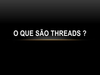 O QUE SÃO THREADS ?
 