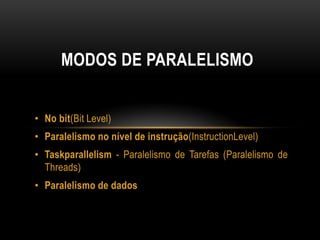 • No bit(Bit Level)
• Paralelismo no nível de instrução(InstructionLevel)
• Taskparallelism - Paralelismo de Tarefas (Paralelismo de
Threads)
• Paralelismo de dados
MODOS DE PARALELISMO
 
