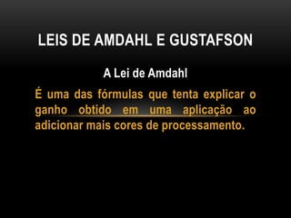 A Lei de Amdahl
É uma das fórmulas que tenta explicar o
ganho obtido em uma aplicação ao
adicionar mais cores de processamento.
LEIS DE AMDAHL E GUSTAFSON
 