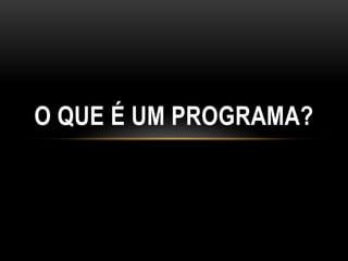O QUE É UM PROGRAMA?
 