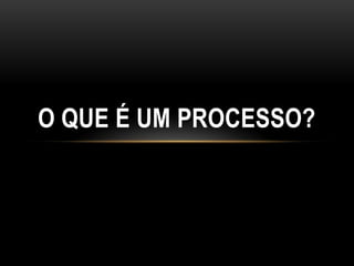 O QUE É UM PROCESSO?
 