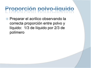  Preparar el acrilico observando la
correcta proporción entre polvo y
líquido: 1/3 de líquido por 2/3 de
polímero
 