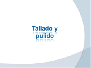 Tallado y
pulido
 