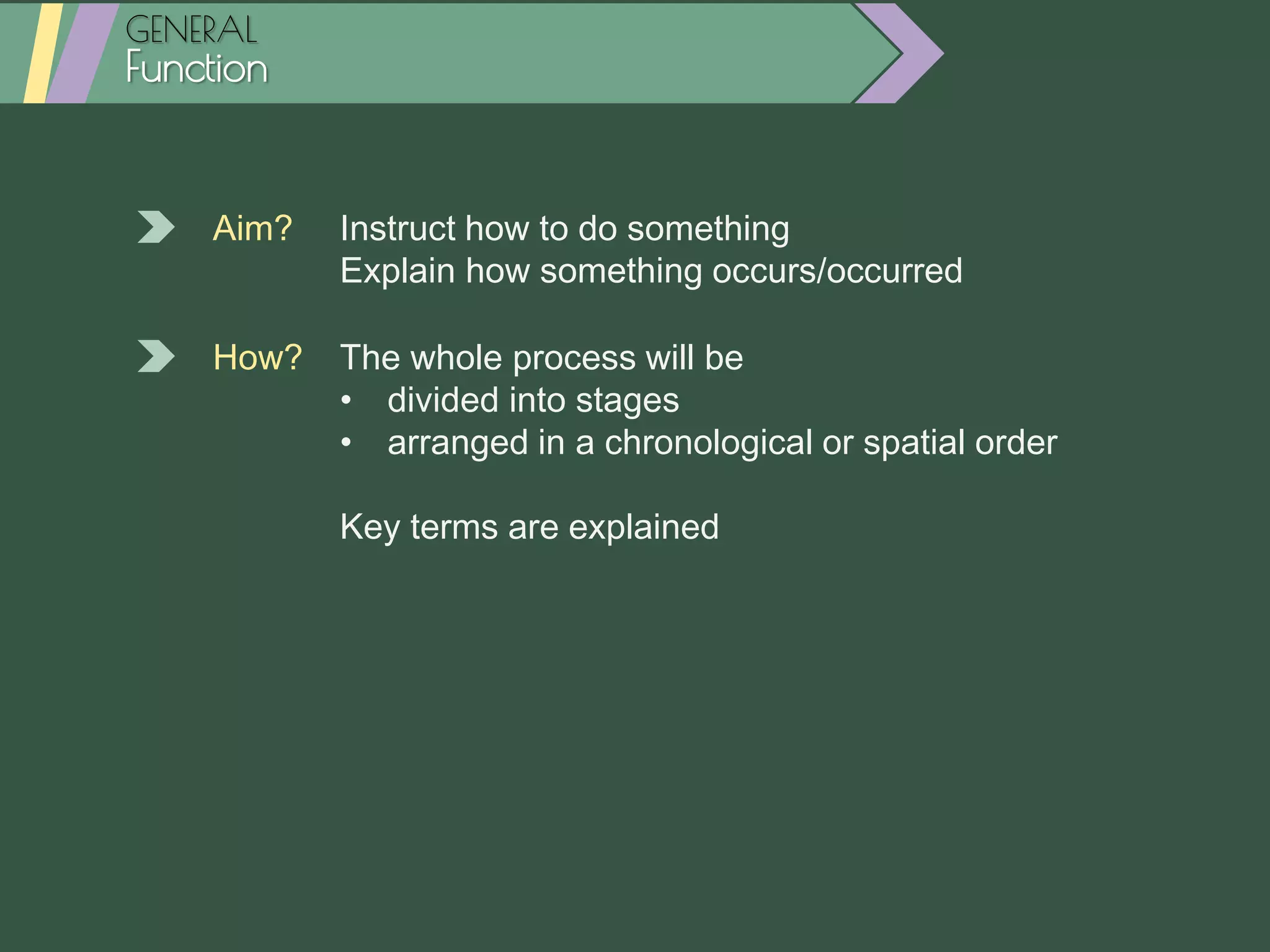 GENERAL
Function
Aim? Instruct how to do something
Explain how something occurs/occurred
How? The whole process will be
• divided into stages
• arranged in a chronological or spatial order
Key terms are explained
 