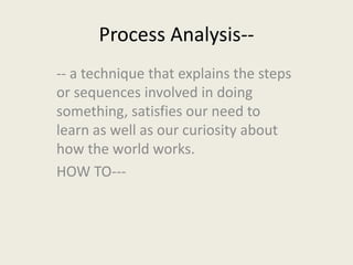 Process Analysis--- a technique that explains the steps
or sequences involved in doing
something, satisfies our need to
learn as well as our curiosity about
how the world works.
HOW TO---

 