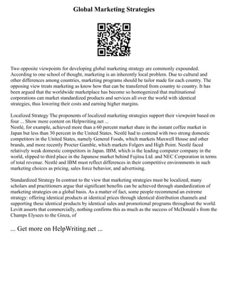 Global Marketing Strategies
Two opposite viewpoints for developing global marketing strategy are commonly expounded.
According to one school of thought, marketing is an inherently local problem. Due to cultural and
other differences among countries, marketing programs should be tailor made for each country. The
opposing view treats marketing as know how that can be transferred from country to country. It has
been argued that the worldwide marketplace has become so homogenized that multinational
corporations can market standardized products and services all over the world with identical
strategies, thus lowering their costs and earning higher margins.
Localized Strategy The proponents of localized marketing strategies support their viewpoint based on
four ... Show more content on Helpwriting.net ...
Nestlé, for example, achieved more than a 60 percent market share in the instant coffee market in
Japan but less than 30 percent in the United States. Nestlé had to contend with two strong domestic
competitors in the United States, namely General Foods, which markets Maxwell House and other
brands, and more recently Procter Gamble, which markets Folgers and High Point. Nestlé faced
relatively weak domestic competitors in Japan. IBM, which is the leading computer company in the
world, slipped to third place in the Japanese market behind Fujitsu Ltd. and NEC Corporation in terms
of total revenue. Nestlé and IBM must reflect differences in their competitive environments in such
marketing choices as pricing, sales force behavior, and advertising.
Standardized Strategy In contrast to the view that marketing strategies must be localized, many
scholars and practitioners argue that significant benefits can be achieved through standardization of
marketing strategies on a global basis. As a matter of fact, some people recommend an extreme
strategy: offering identical products at identical prices through identical distribution channels and
supporting these identical products by identical sales and promotional programs throughout the world.
Levitt asserts that commercially, nothing confirms this as much as the success of McDonald s from the
Champs Elysees to the Ginza, of
... Get more on HelpWriting.net ...
 