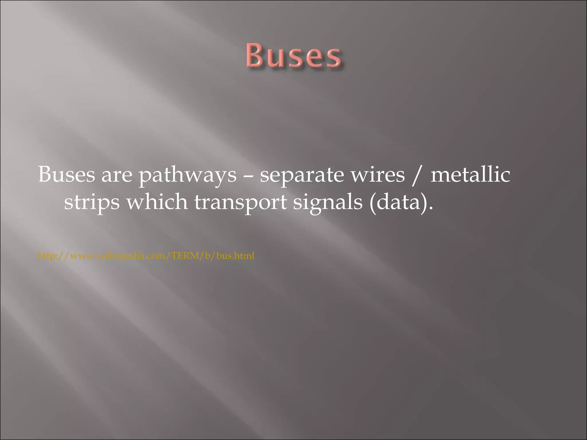Buses are pathways – separate wires / metallic strips which transport signals (data). http://www.webopedia.com/TERM/b/bus.html 