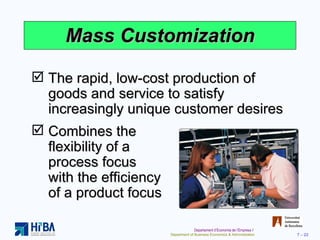 Mass Customization The rapid, low-cost production of goods and service to satisfy increasingly unique customer desires Combines the  flexibility of a  process focus  with the efficiency  of a product focus 