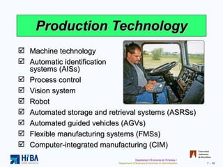 Production Technology Machine technology Automatic identification  systems (AISs) Process control Vision system Robot Automated storage and retrieval systems (ASRSs) Automated guided vehicles (AGVs) Flexible manufacturing systems (FMSs) Computer-integrated manufacturing (CIM) 