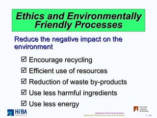 Ethics and Environmentally Friendly Processes Encourage recycling Efficient use of resources Reduction of waste by-products Use less harmful ingredients Use less energy Reduce the negative impact on the environment 