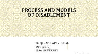 PROCESS AND MODELS
OF DISABLEMENT
Dr. QURATULAIN MUGHAL
DPT (2019)
ISRA UNIVERSITY
DR. QURATULAIN MUGHAL 1
 