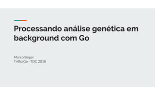 Processando análise genética em
background com Go
Marco Singer
Trilha Go - TDC 2018
 
