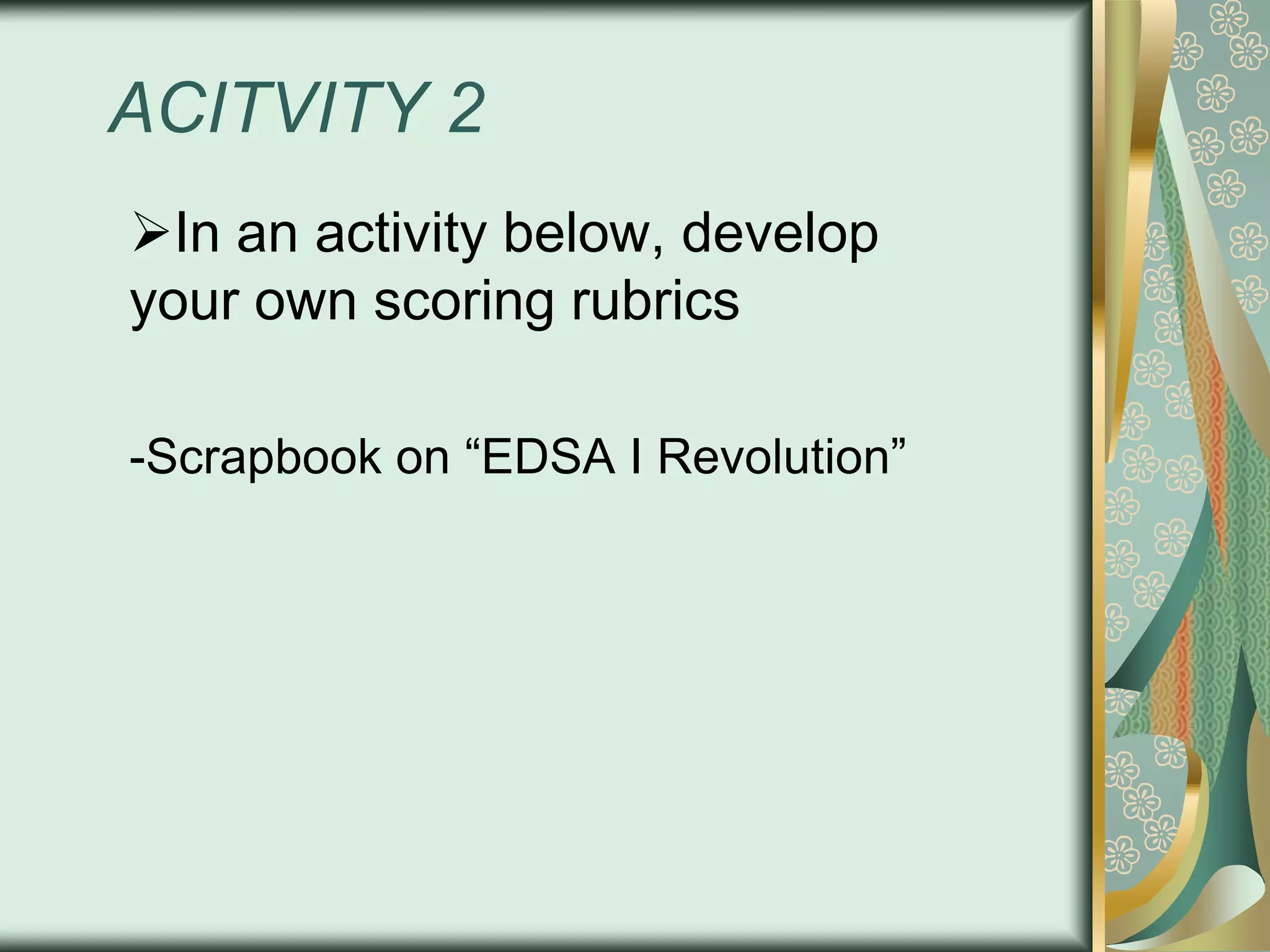 ACITVITY 2
In an activity below, develop
your own scoring rubrics
-Scrapbook on “EDSA I Revolution”

 