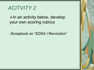 ACITVITY 2
In an activity below, develop
your own scoring rubrics
-Scrapbook on “EDSA I Revolution”

 
