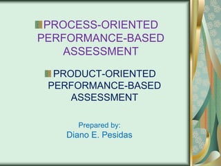 PROCESS-ORIENTED
PERFORMANCE-BASED
ASSESSMENT
PRODUCT-ORIENTED
PERFORMANCE-BASED
ASSESSMENT
Prepared by:

Diano E. Pesidas

 
