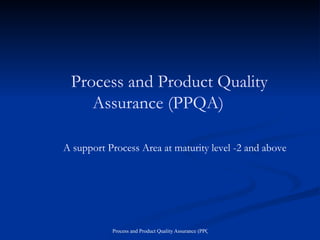 Process and Product Quality Assurance (PPQA) A support Process Area at maturity level -2 and above 