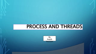 PROCESS AND THREADS
1
By
Aaqib
Hussain
 