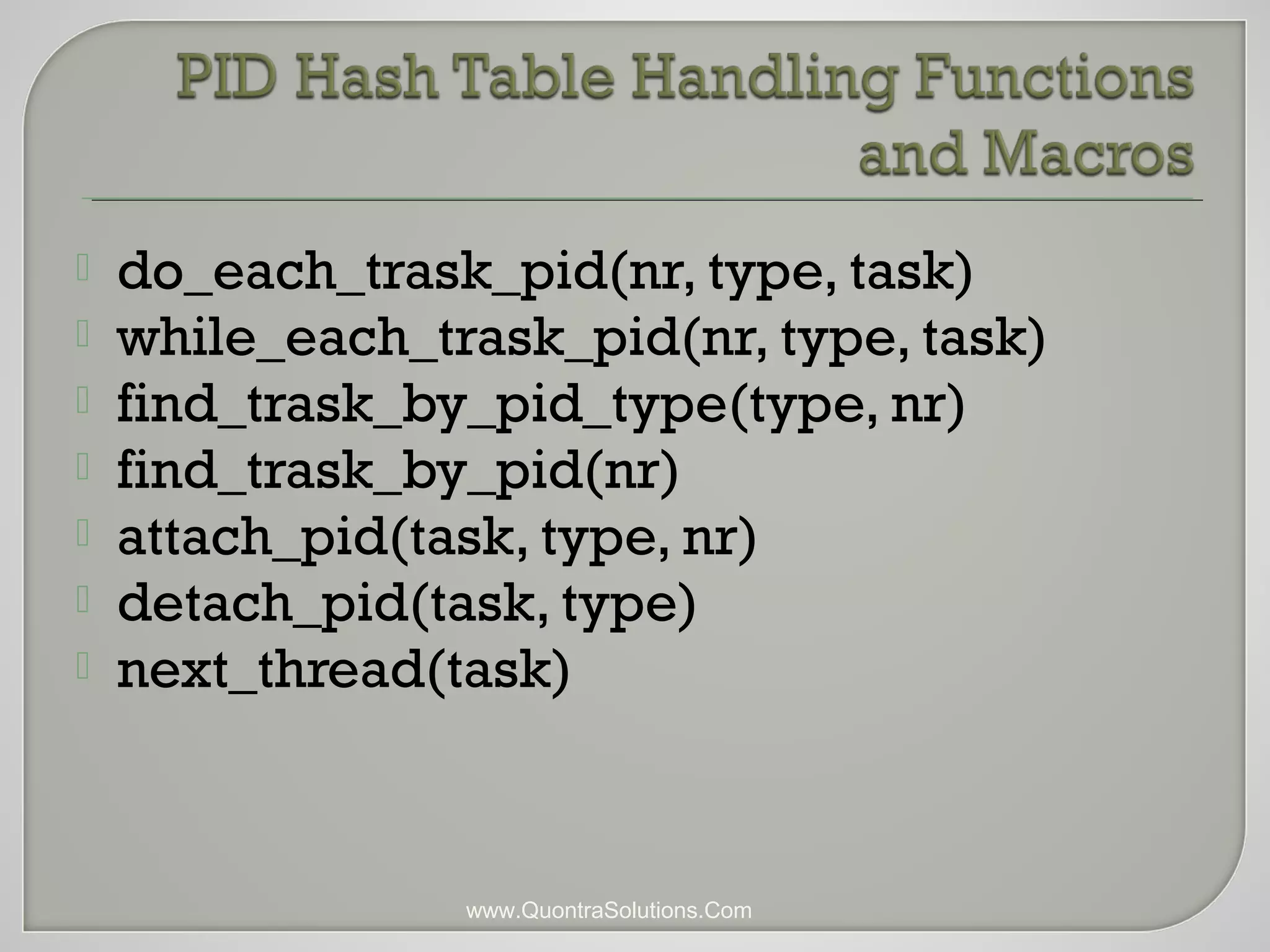  do_each_trask_pid(nr, type, task) 
 while_each_trask_pid(nr, type, task) 
 find_trask_by_pid_type(type, nr) 
 find_trask_by_pid(nr) 
 attach_pid(task, type, nr) 
 detach_pid(task, type) 
 next_thread(task) 
www.QuontraSolutions.Com 
 
