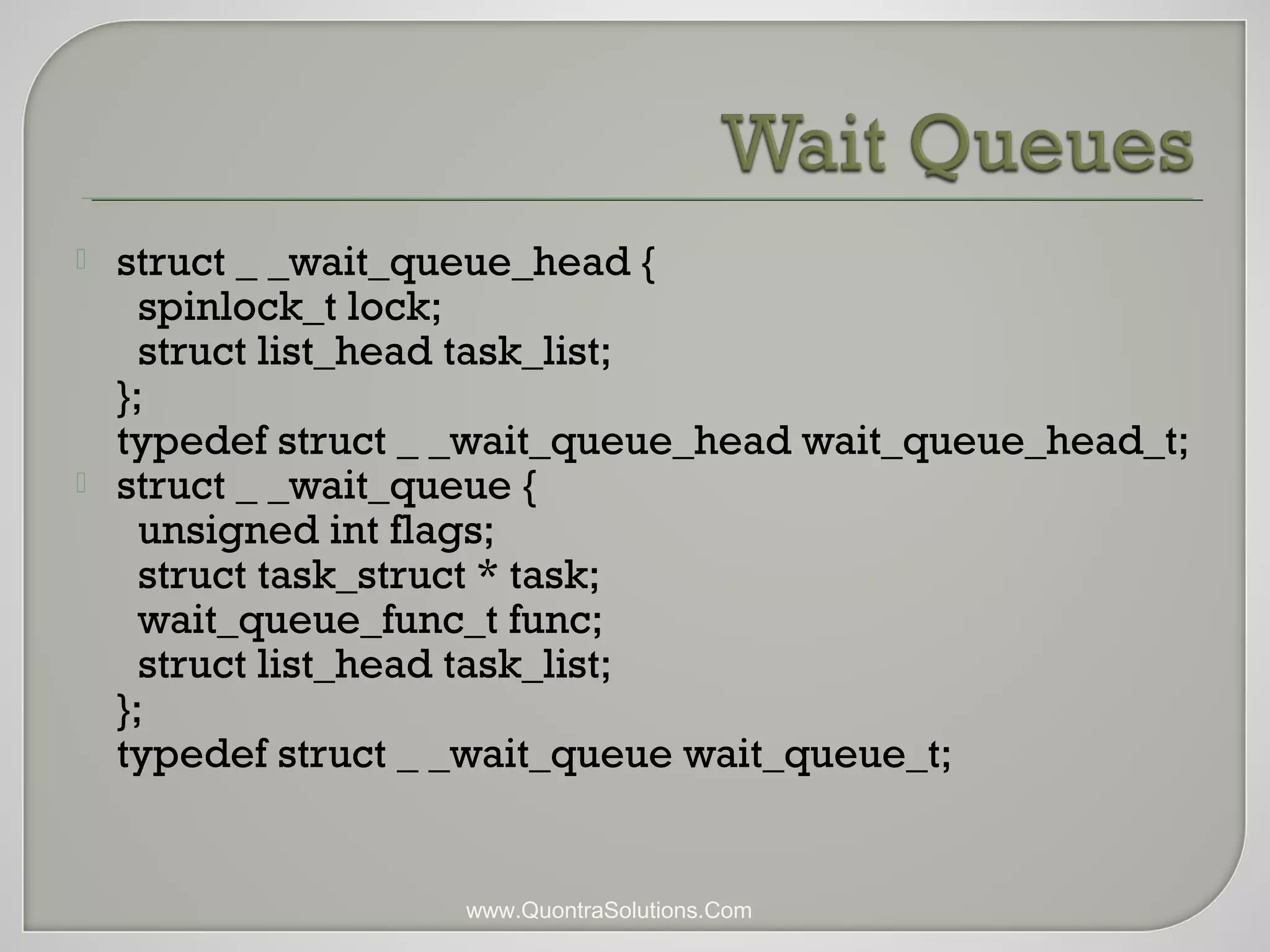  struct _ _wait_queue_head { 
spinlock_t lock; 
struct list_head task_list; 
}; 
typedef struct _ _wait_queue_head wait_queue_head_t; 
 struct _ _wait_queue { 
unsigned int flags; 
struct task_struct * task; 
wait_queue_func_t func; 
struct list_head task_list; 
}; 
typedef struct _ _wait_queue wait_queue_t; 
www.QuontraSolutions.Com 
 