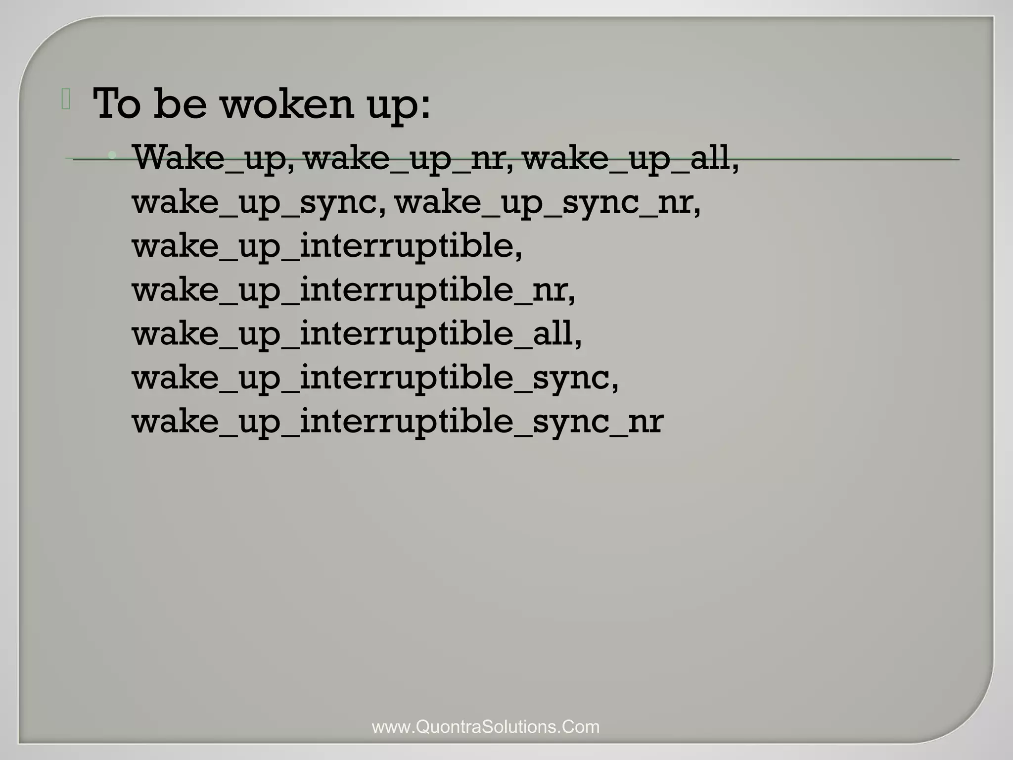  To be woken up: 
• Wake_up, wake_up_nr, wake_up_all, 
wake_up_sync, wake_up_sync_nr, 
wake_up_interruptible, 
wake_up_interruptible_nr, 
wake_up_interruptible_all, 
wake_up_interruptible_sync, 
wake_up_interruptible_sync_nr 
www.QuontraSolutions.Com 
 