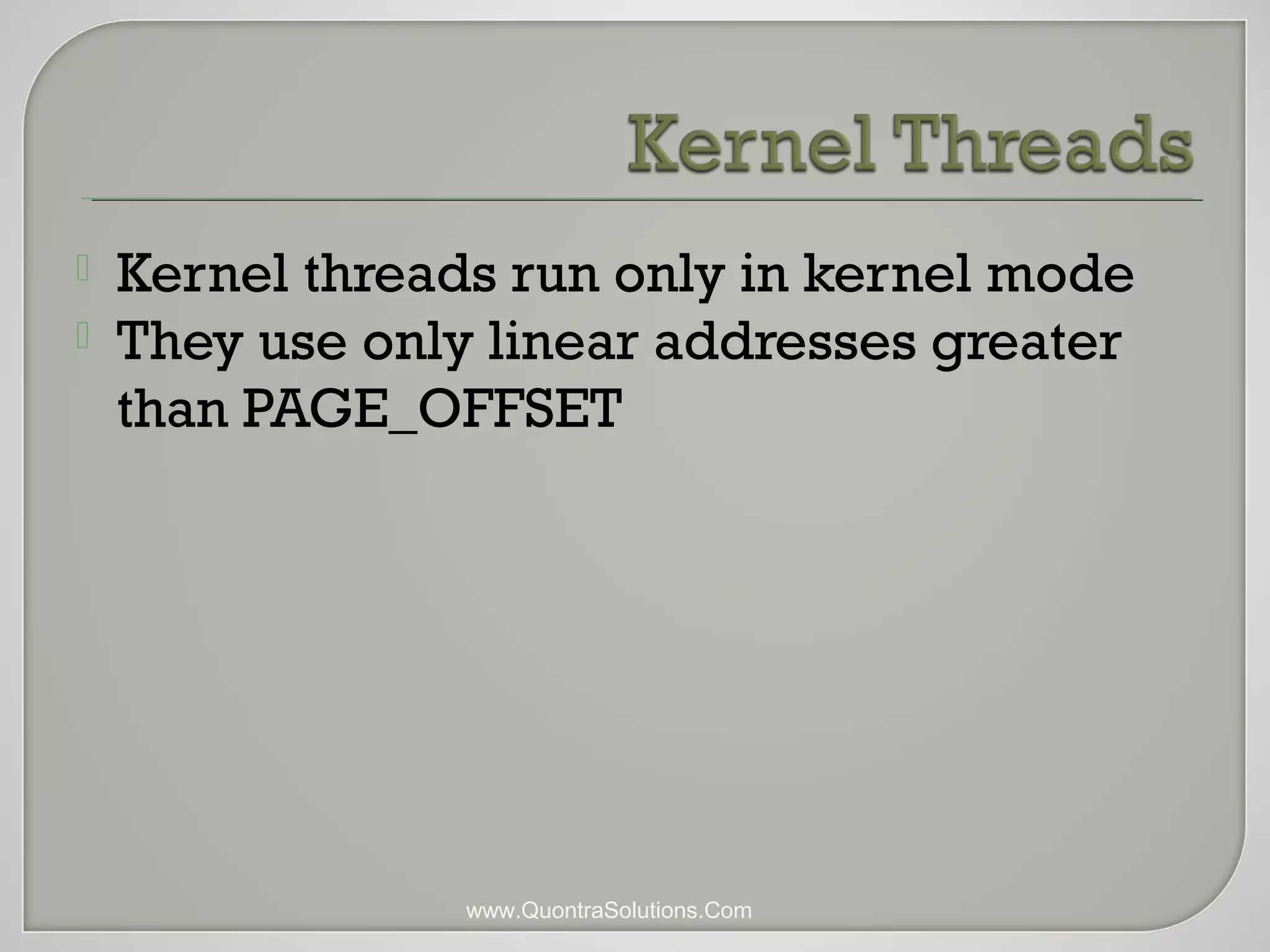  Kernel threads run only in kernel mode 
 They use only linear addresses greater 
than PAGE_OFFSET 
www.QuontraSolutions.Com 
 