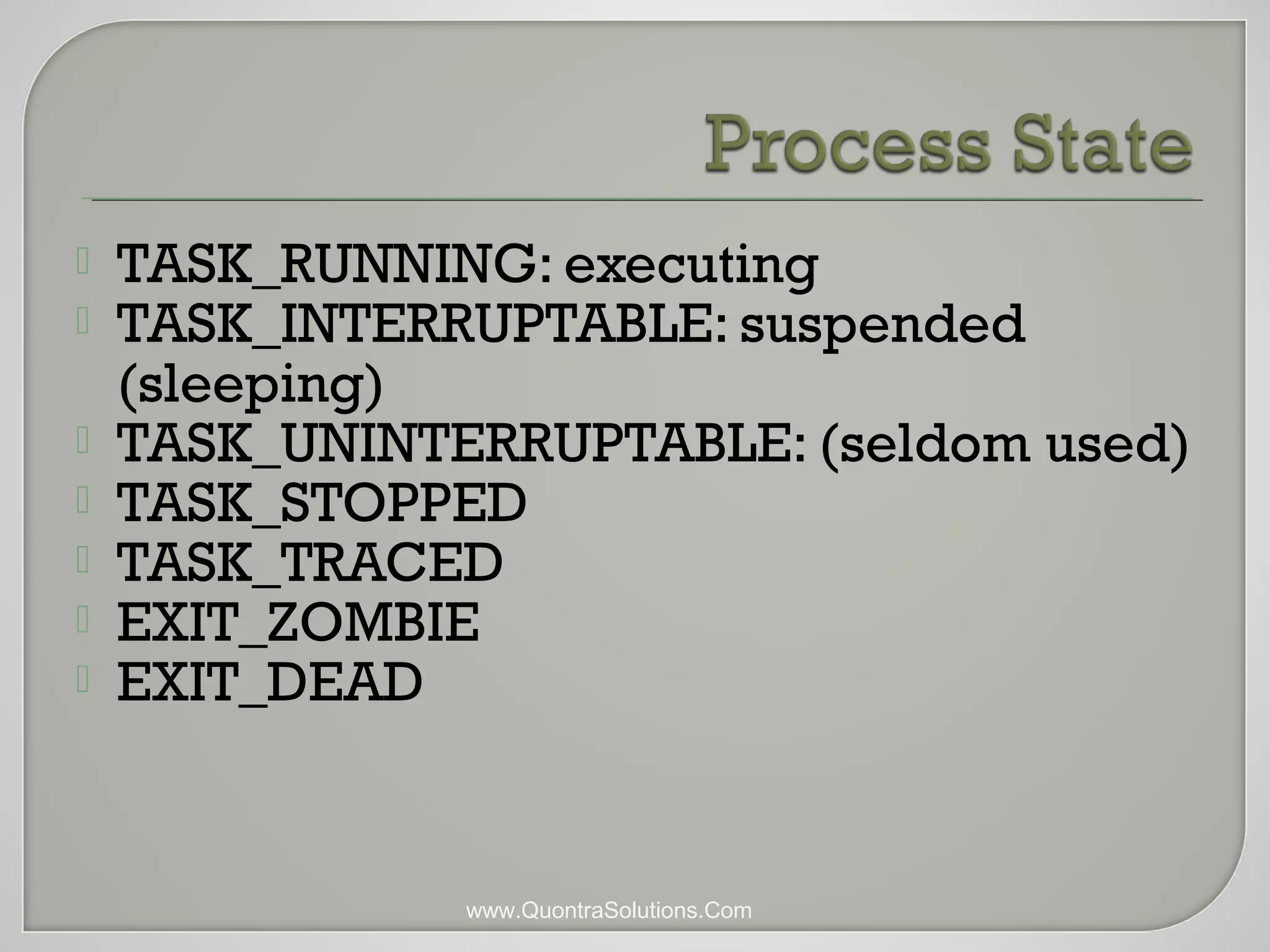  TASK_RUNNING: executing 
 TASK_INTERRUPTABLE: suspended 
(sleeping) 
 TASK_UNINTERRUPTABLE: (seldom used) 
 TASK_STOPPED 
 TASK_TRACED 
 EXIT_ZOMBIE 
 EXIT_DEAD 
www.QuontraSolutions.Com 
 
