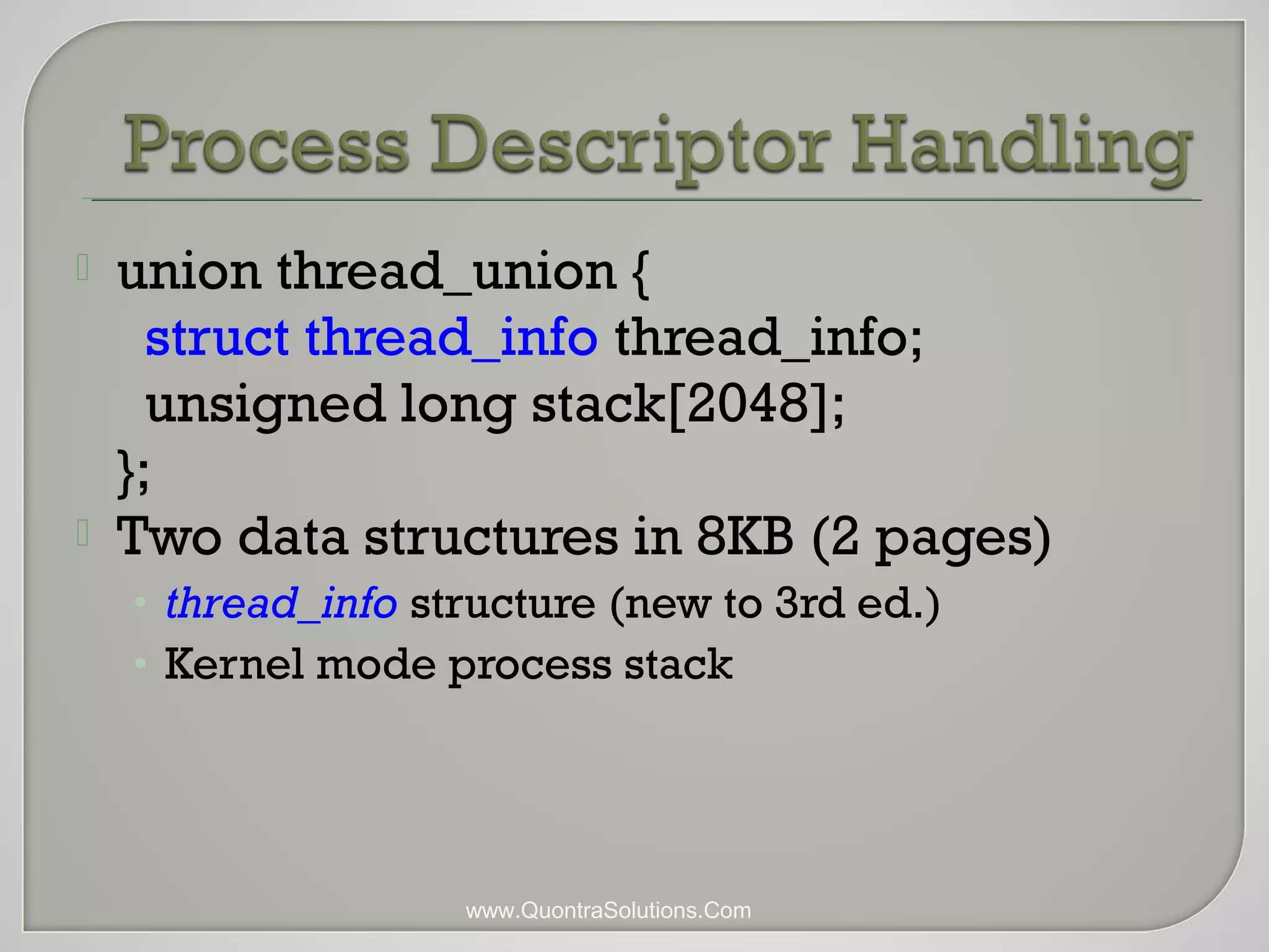  union thread_union { 
struct thread_info thread_info; 
unsigned long stack[2048]; 
}; 
 Two data structures in 8KB (2 pages) 
• thread_info structure (new to 3rd ed.) 
• Kernel mode process stack 
www.QuontraSolutions.Com 
 