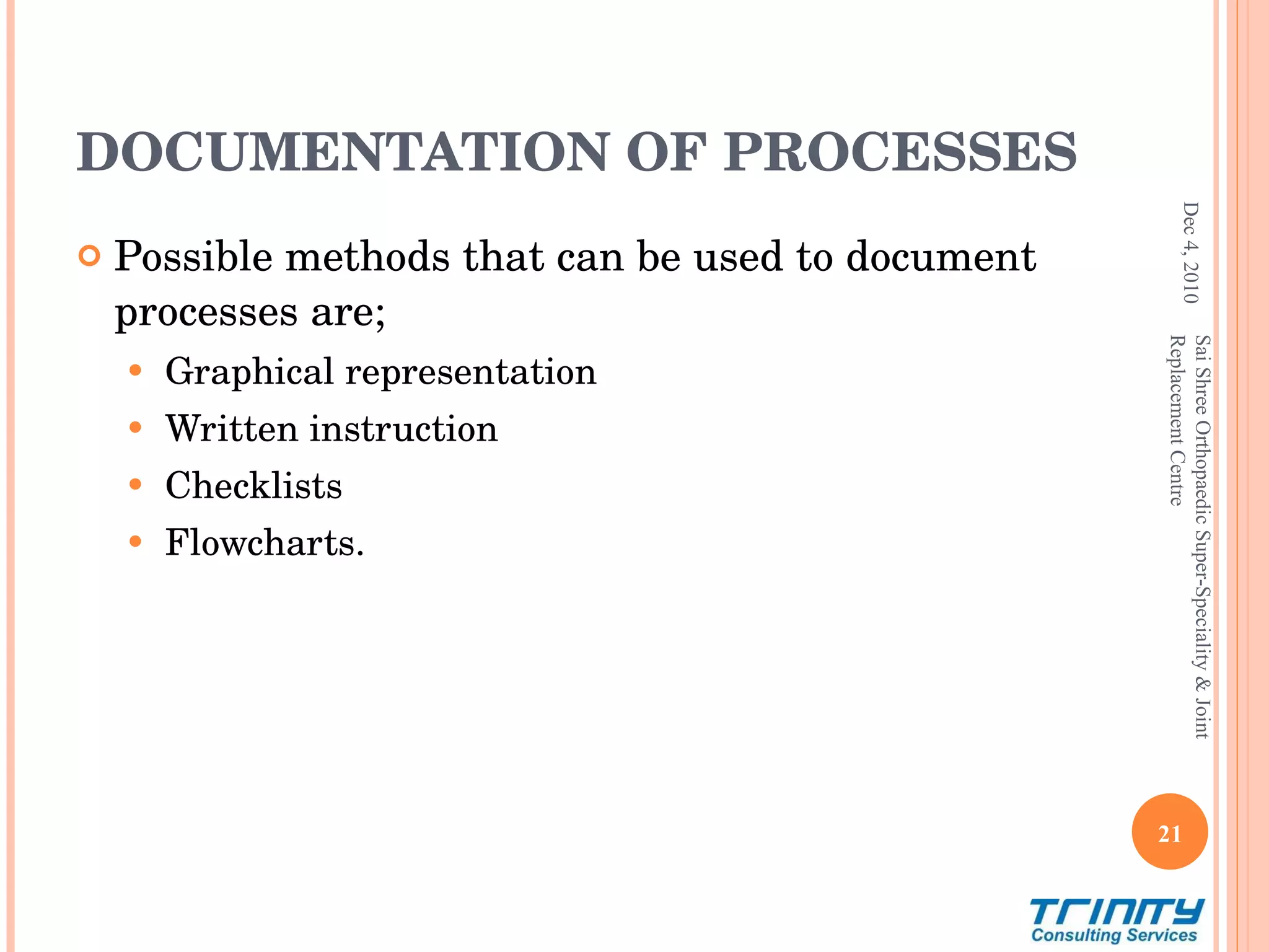 DOCUMENTATION OF PROCESSES Possible methods that can be used to document processes are; Graphical representation Written instruction Checklists Flowcharts. Dec 4, 2010 Sai Shree Orthopaedic Super-Speciality & Joint Replacement Centre 