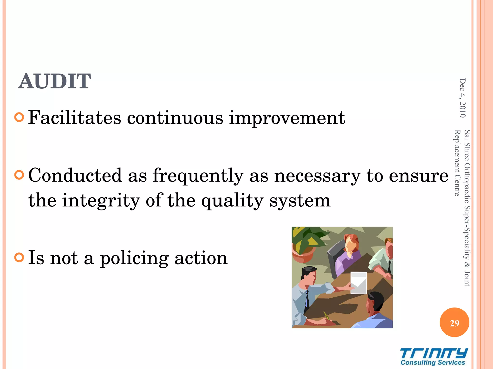 AUDIT Facilitates continuous improvement Conducted as frequently as necessary to ensure the integrity of the quality system  Is not a policing action Dec 4, 2010 Sai Shree Orthopaedic Super-Speciality & Joint Replacement Centre 