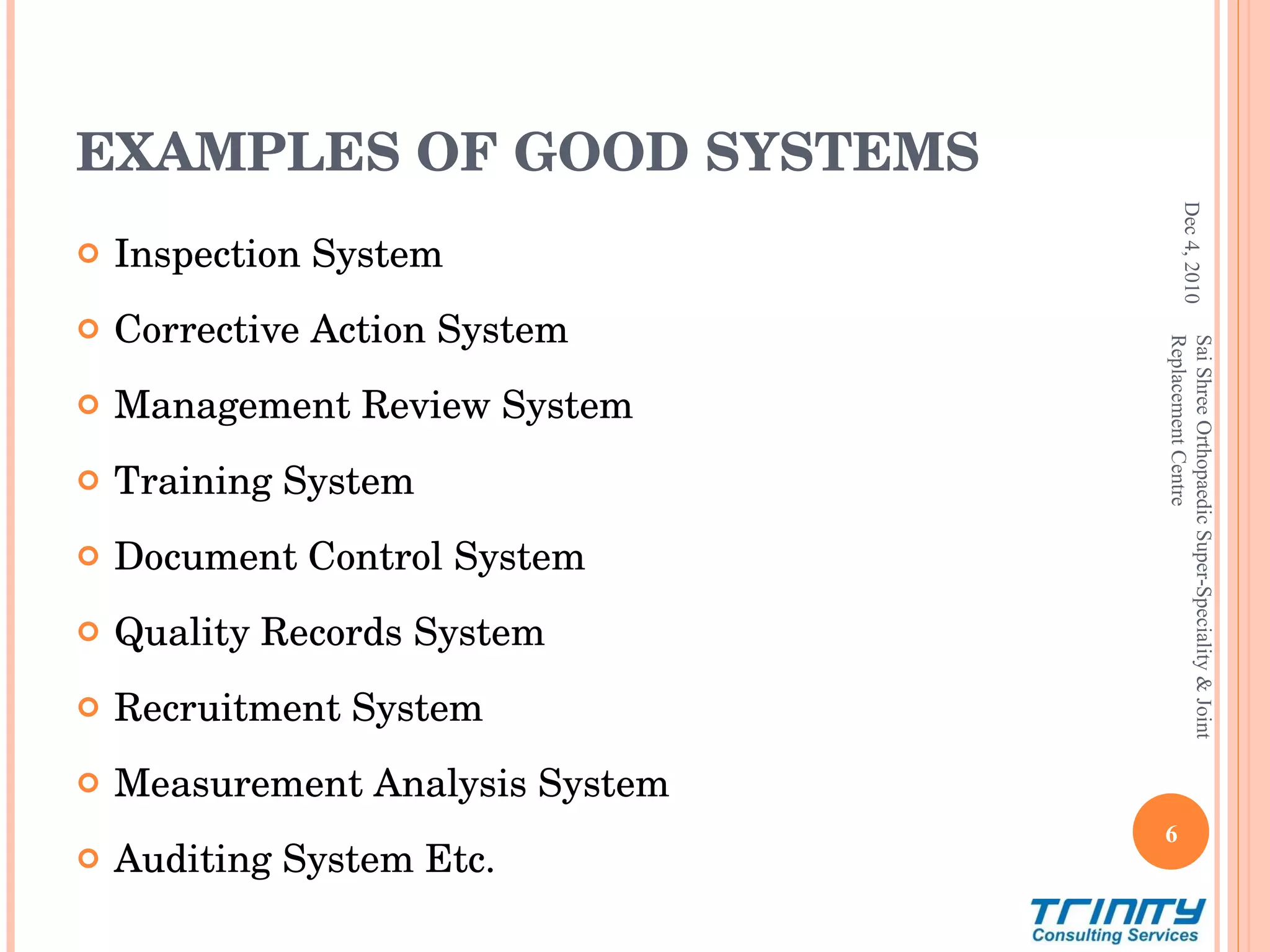 EXAMPLES OF GOOD SYSTEMS Inspection System Corrective Action System Management Review System Training System Document Control System Quality Records System Recruitment System Measurement Analysis System  Auditing System Etc. Dec 4, 2010 Sai Shree Orthopaedic Super-Speciality & Joint Replacement Centre 