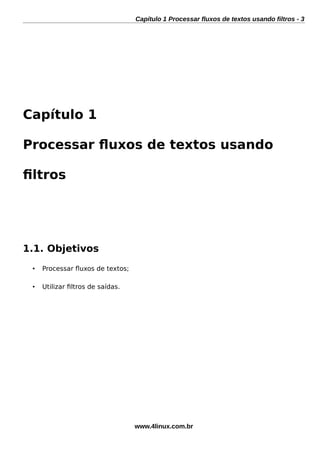 Capítulo 1 Processar fluxos de textos usando filtros - 3
Capítulo 1
Processar fuxos de textos usando
fltros
1.1. Objetivos
• Processar fuxos de textos;
• Utilizar fltros de saídas.
www.4linux.com.br
 