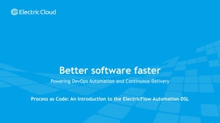 © Electric Cloud | electric-cloud.com
Powering DevOps Automation and Continuous Delivery
Better software faster
Process as Code: An Introduction to the ElectricFlow Automation DSL
 