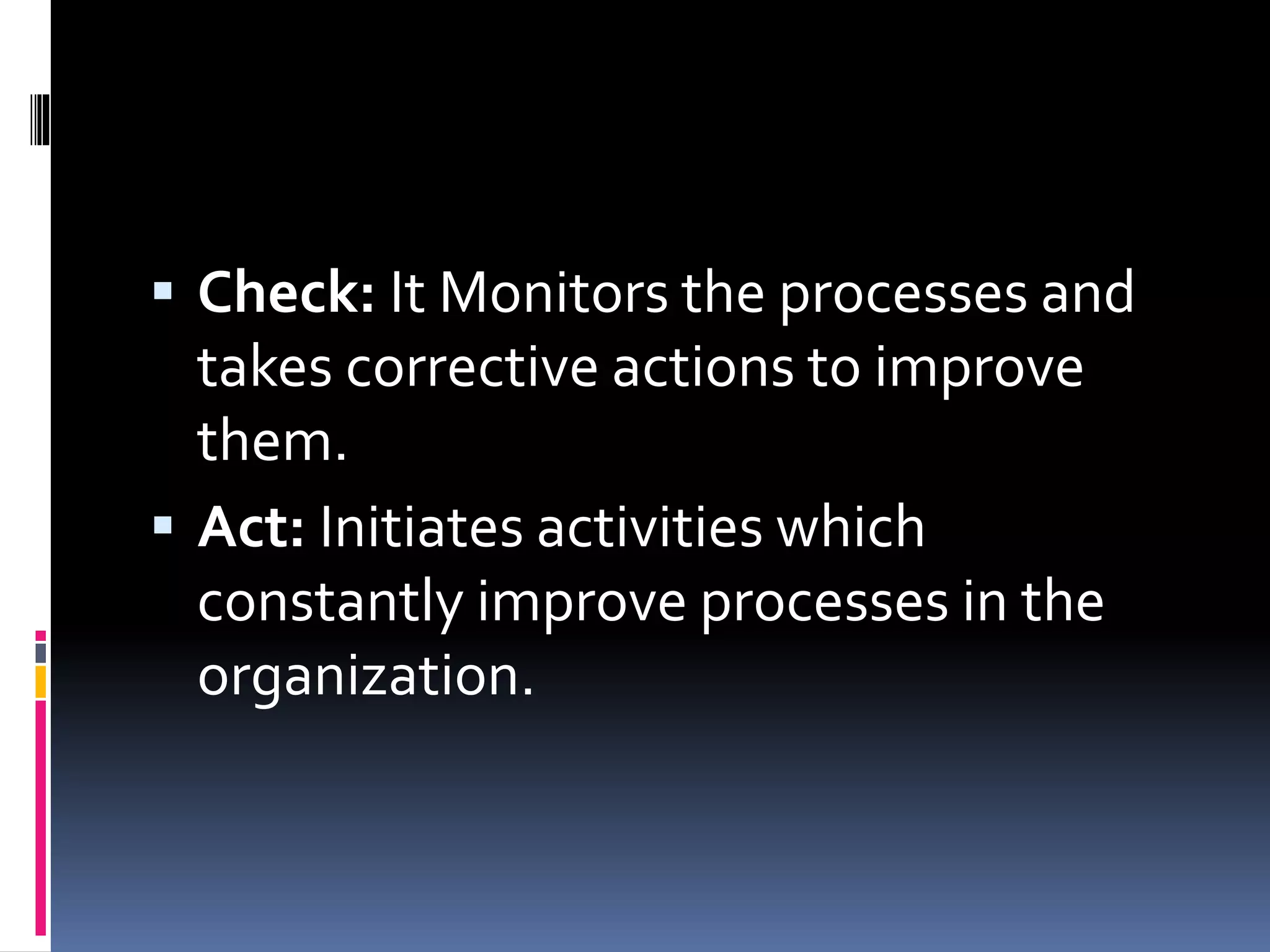  Check: It Monitors the processes and
takes corrective actions to improve
them.
 Act: Initiates activities which
constantly improve processes in the
organization.
 