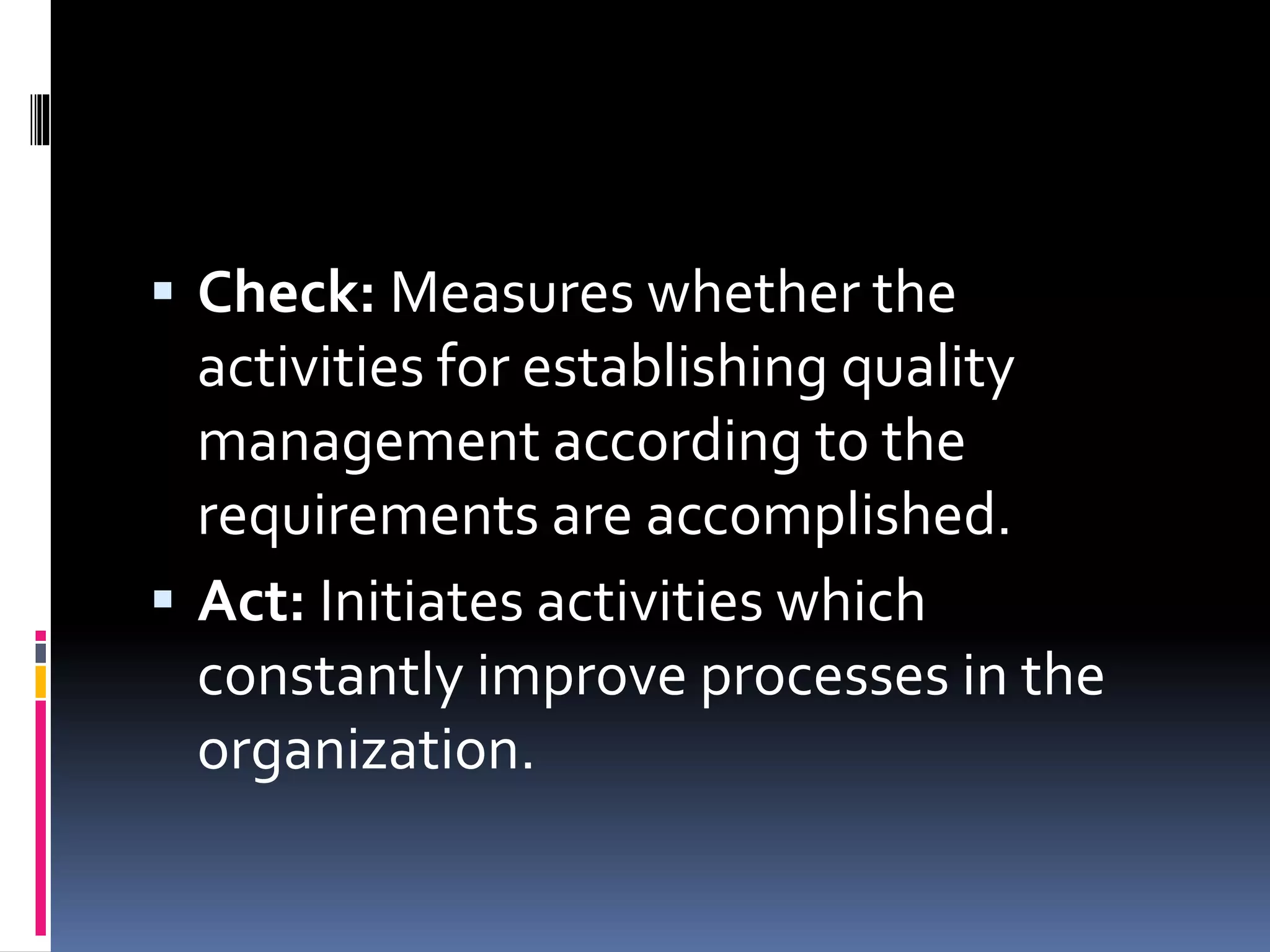  Check: Measures whether the
activities for establishing quality
management according to the
requirements are accomplished.
 Act: Initiates activities which
constantly improve processes in the
organization.
 