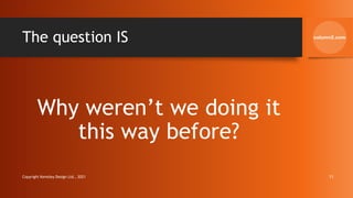 The question IS
Why weren’t we doing it
this way before?
Copyright Kemsley Design Ltd., 2021 11
 
