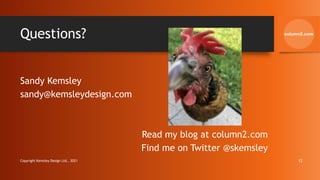 Questions?
Sandy Kemsley
sandy@kemsleydesign.com
Read my blog at column2.com
Find me on Twitter @skemsley
Copyright Kemsley Design Ltd., 2021 12
 
