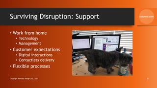 Surviving Disruption: Support
• Work from home
• Technology
• Management
• Customer expectations
• Digital interactions
• Contactless delivery
• Flexible processes
Copyright Kemsley Design Ltd., 2021 6
 