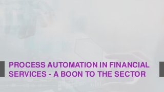 PROCESS AUTOMATION IN FINANCIAL
SERVICES - A BOON TO THE SECTOR
 