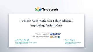Trisotech.com
Process Automation in Telemedicine:
Improving Patient Care
With the support of
With the participation of
John Svirbely, MD
Chief Medical Informatics Officer (CMIO),
jsvirbely@Trisotech.com
Denis Gagne
Chief Executive Officer (CEO),
dgagne@Trisotech.com
 